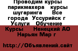 Проводим курсы парикмахера , курсы шугаринга , - Все города, Уссурийск г. Услуги » Обучение. Курсы   . Ненецкий АО,Нарьян-Мар г.